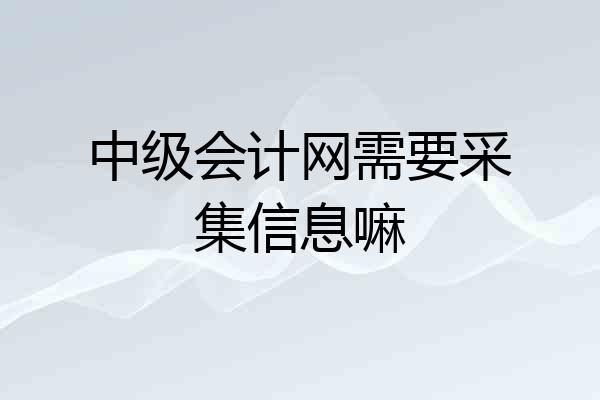 中级会计网需要采集信息嘛