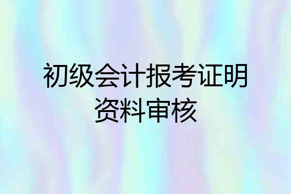 初级会计报考证明资料审核
