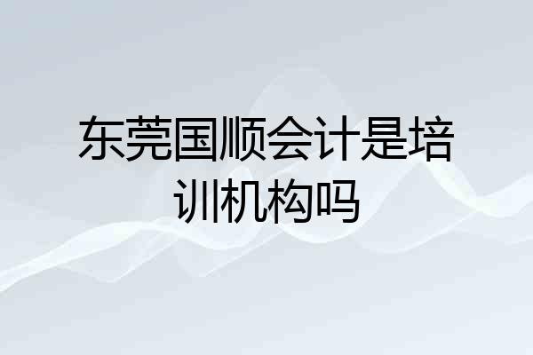 东莞国顺会计是培训机构吗