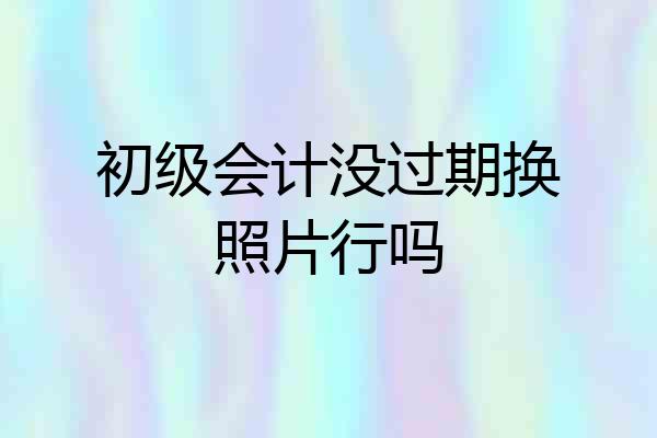 初级会计没过期换照片行吗