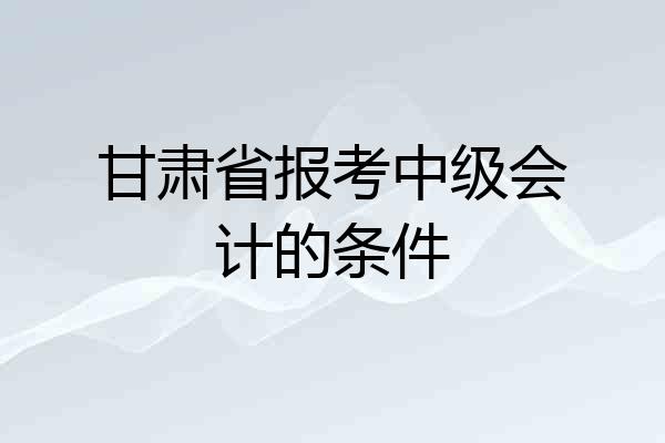甘肃省报考中级会计的条件