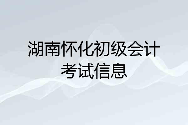 湖南怀化初级会计考试信息
