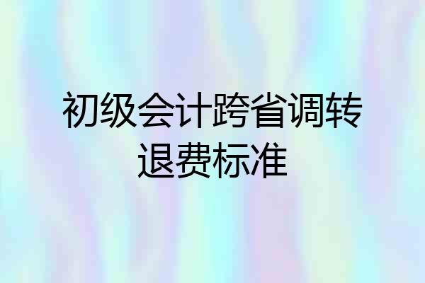初级会计跨省调转退费标准