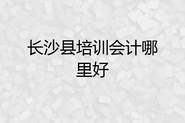 长沙县培训会计哪里好