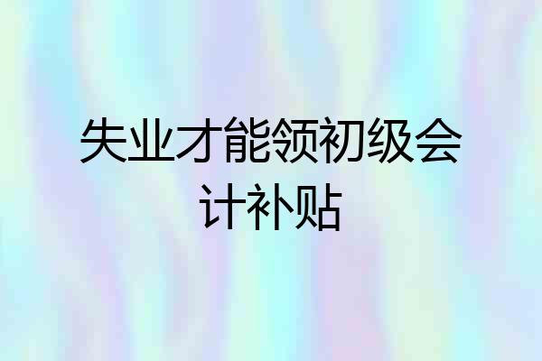 失业才能领初级会计补贴