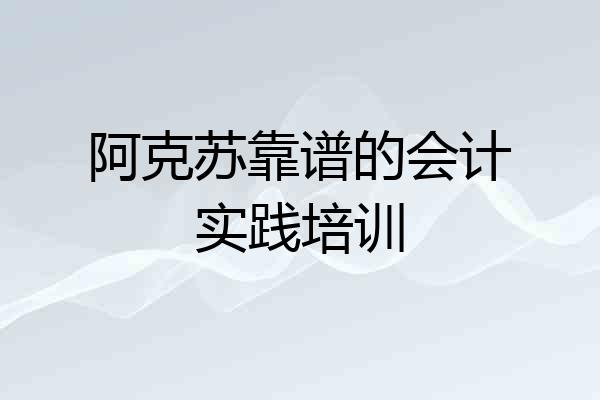 阿克苏靠谱的会计实践培训