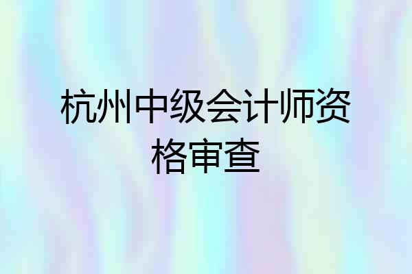 杭州中级会计师资格审查