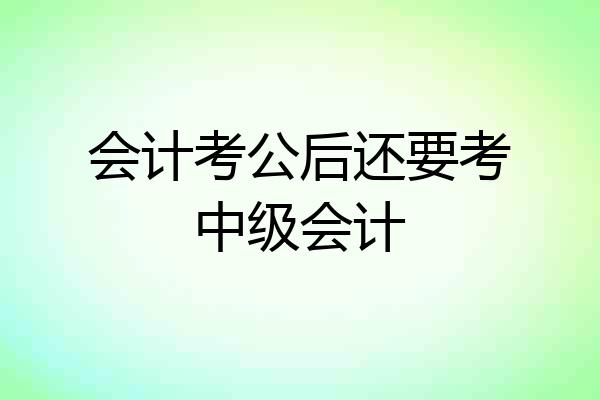 会计考公后还要考中级会计