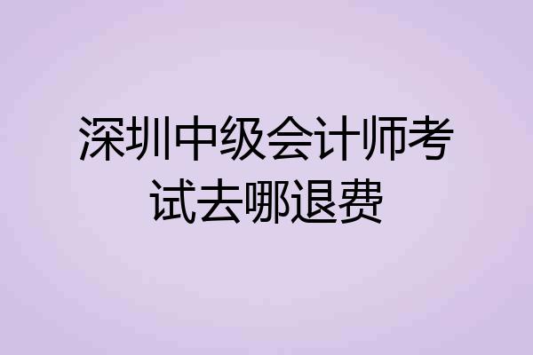 深圳中级会计师考试去哪退费