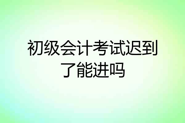 初级会计考试迟到了能进吗