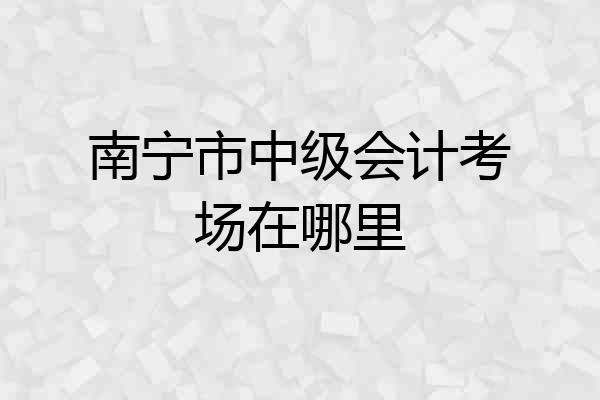 南宁市中级会计考场在哪里