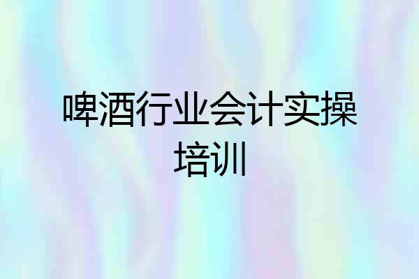 啤酒行业会计实操培训