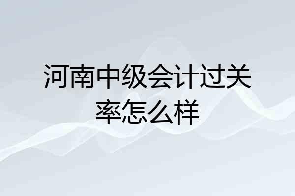 河南中级会计过关率怎么样