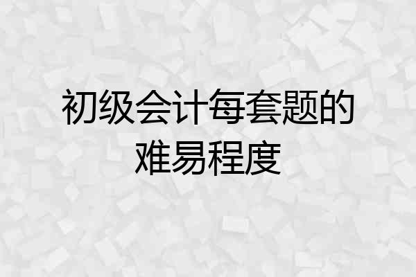 初级会计每套题的难易程度