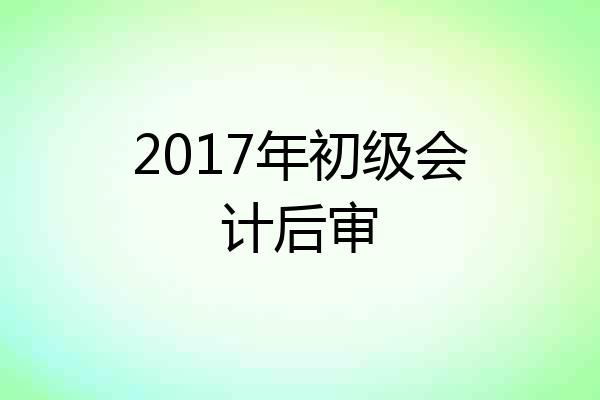 2017年初级会计后审