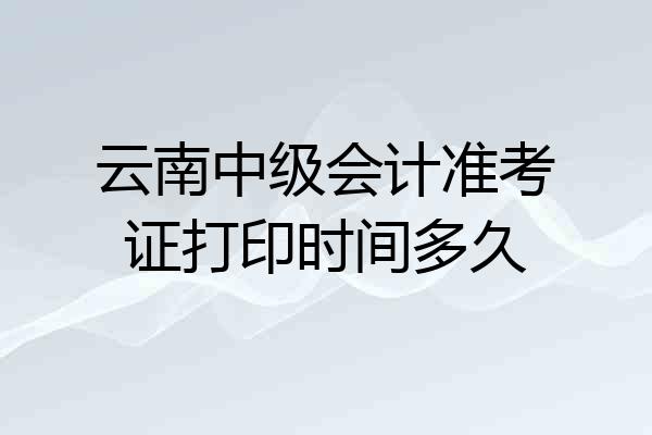云南中级会计准考证打印时间多久