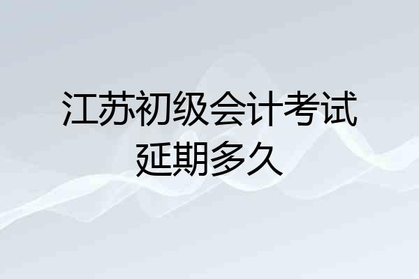 江苏初级会计考试延期多久