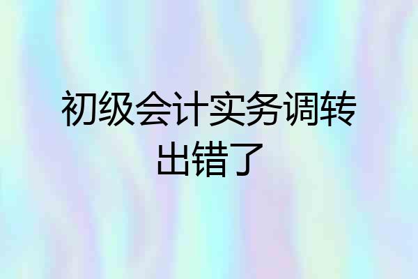 初级会计实务调转出错了