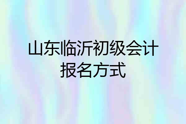 山东临沂初级会计报名方式