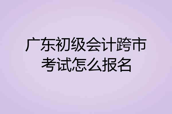 广东初级会计跨市考试怎么报名
