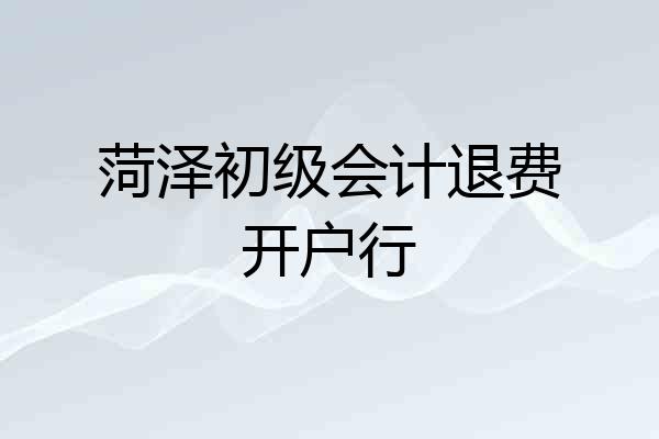 菏泽初级会计退费开户行