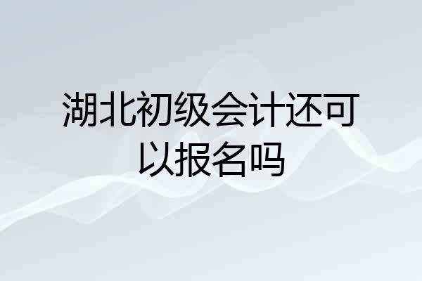 湖北初级会计还可以报名吗
