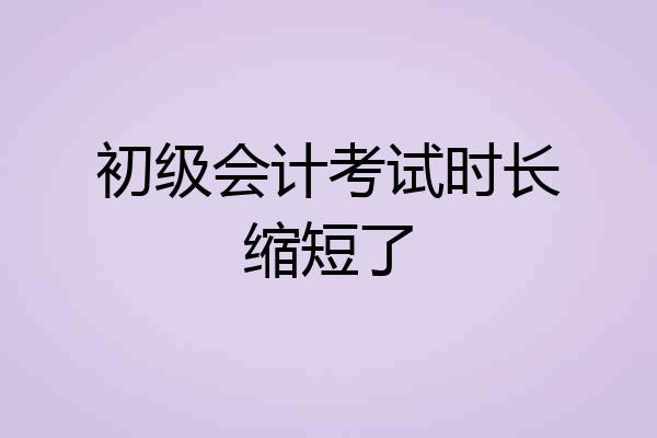 初级会计考试时长缩短了