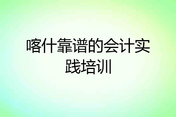 喀什靠谱的会计实践培训