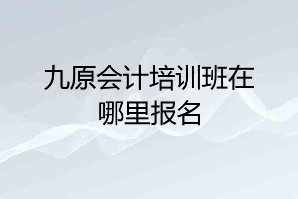 九原会计培训班在哪里报名