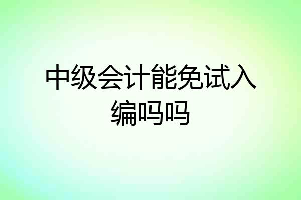 中级会计能免试入编吗吗