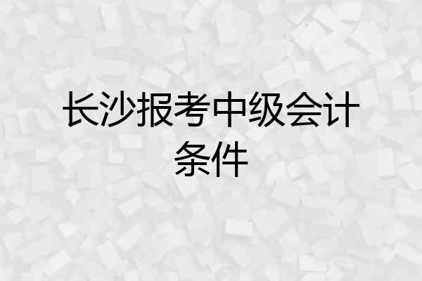 长沙报考中级会计条件