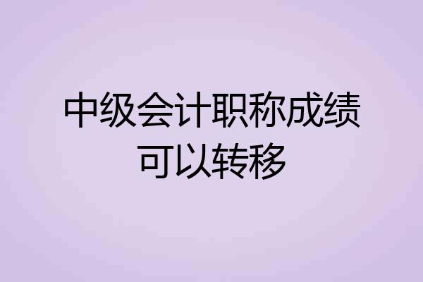 中级会计职称成绩可以转移