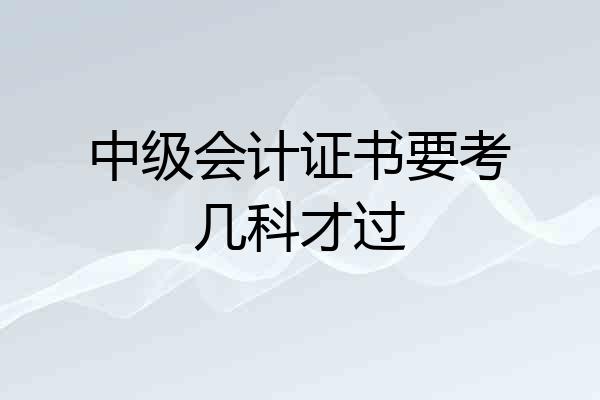 中级会计证书要考几科才过