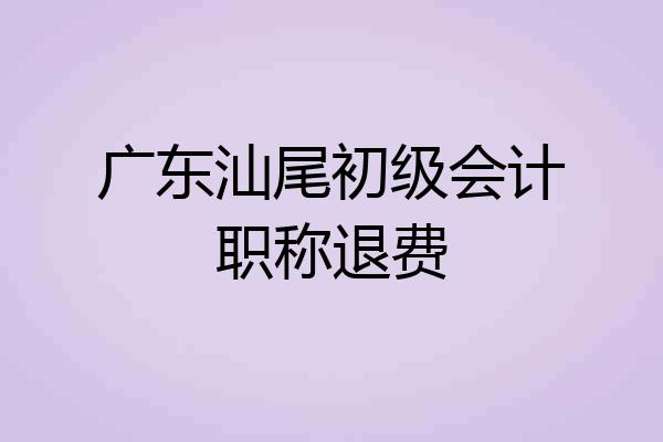 广东汕尾初级会计职称退费