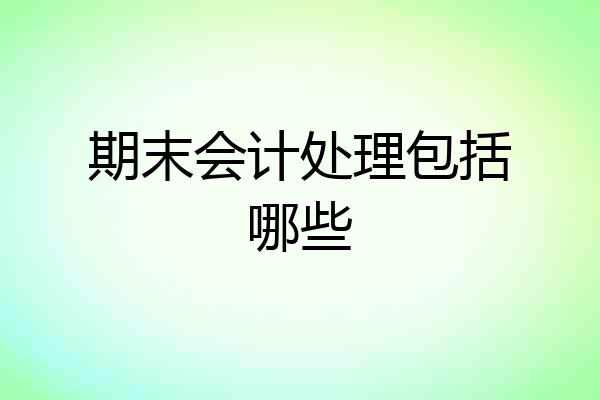 期末会计处理包括哪些