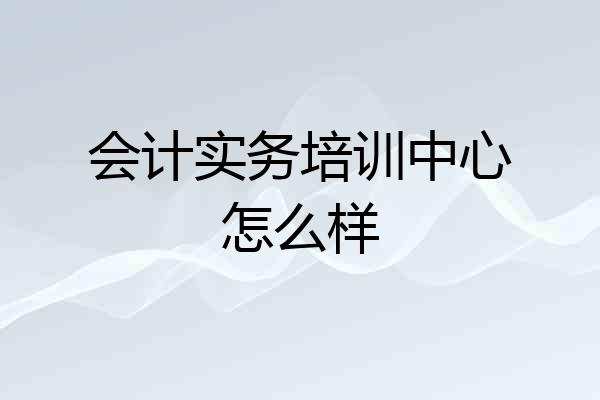 会计实务培训中心怎么样