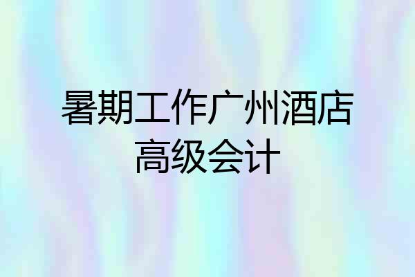 暑期工作广州酒店高级会计
