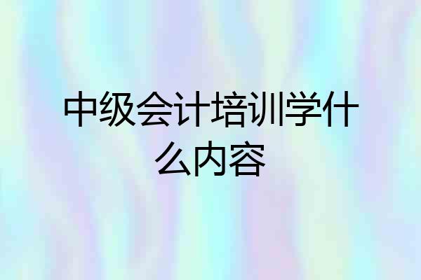 中级会计培训学什么内容