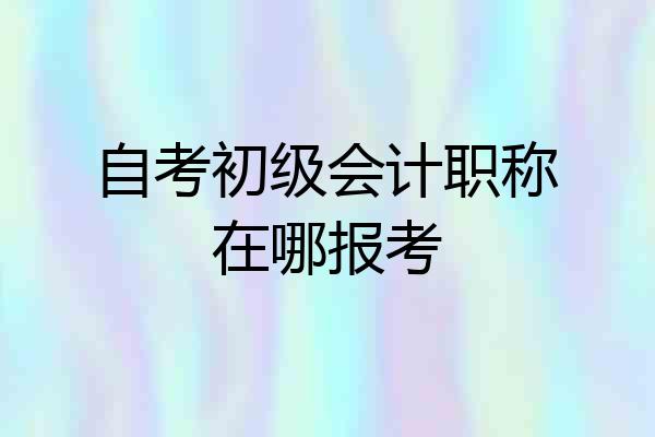 自考初级会计职称在哪报考