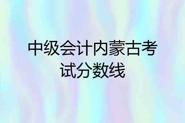 中级会计内蒙古考试分数线