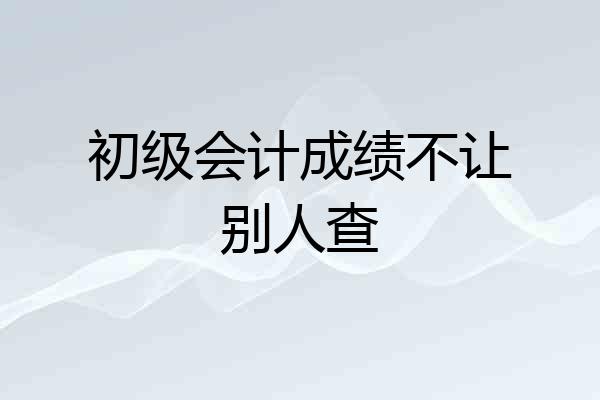 初级会计成绩不让别人查