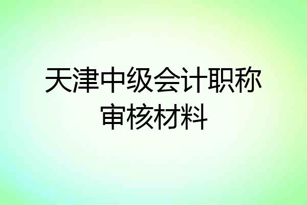 天津中级会计职称审核材料