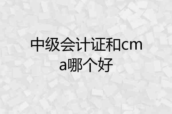中级会计证和cma哪个好