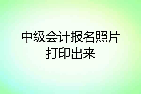 中级会计报名照片打印出来
