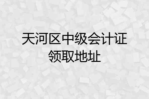 天河区中级会计证领取地址