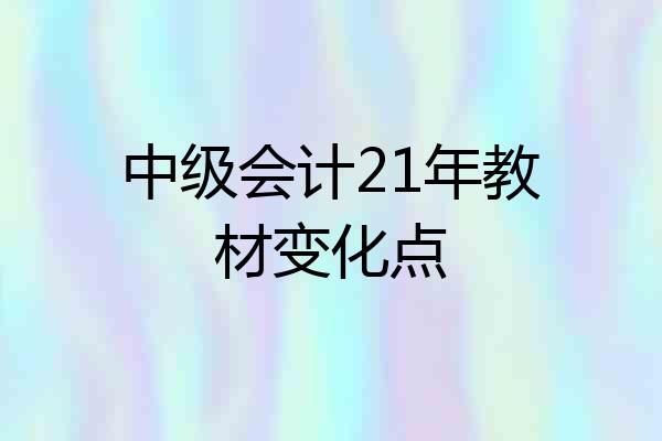 中级会计21年教材变化点