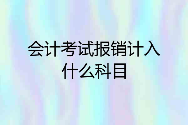 会计考试报销计入什么科目