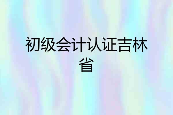 初级会计认证吉林省