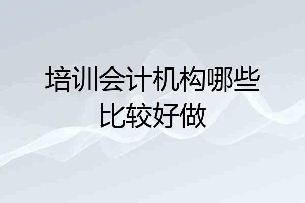 培训会计机构哪些比较好做