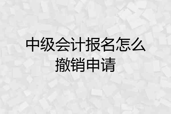 中级会计报名怎么撤销申请